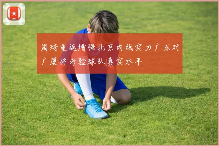 周琦重返增强北京内线实力广东对广厦将考验球队真实水平