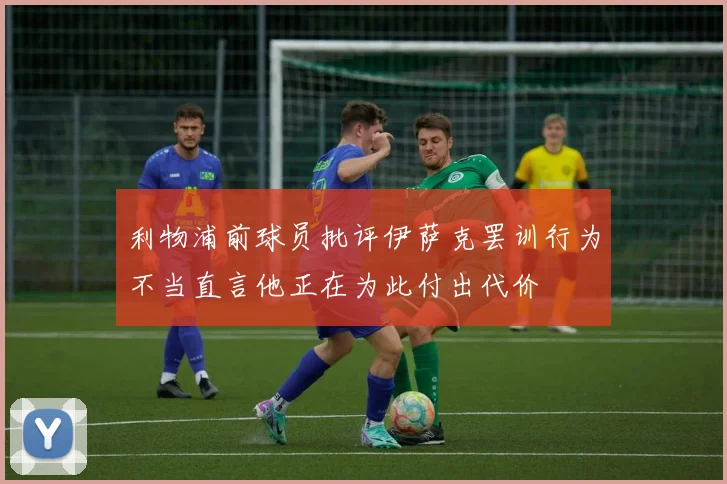 利物浦前球员批评伊萨克罢训行为不当直言他正在为此付出代价