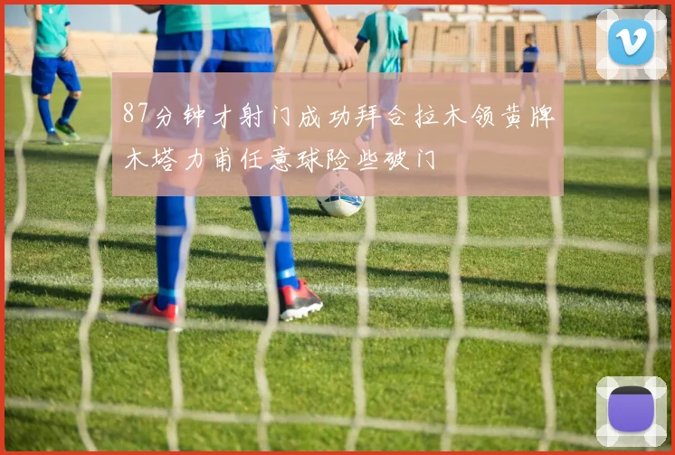 87分钟才射门成功拜合拉木领黄牌木塔力甫任意球险些破门