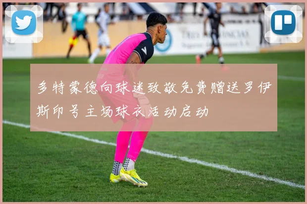 多特蒙德向球迷致敬免费赠送罗伊斯印号主场球衣活动启动