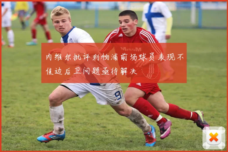 内维尔批评利物浦前场球员表现不佳边后卫问题亟待解决