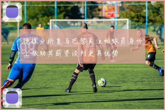 德媒分析皇马巴黎关注帕球员身价上涨助其薪资谈判更具优势