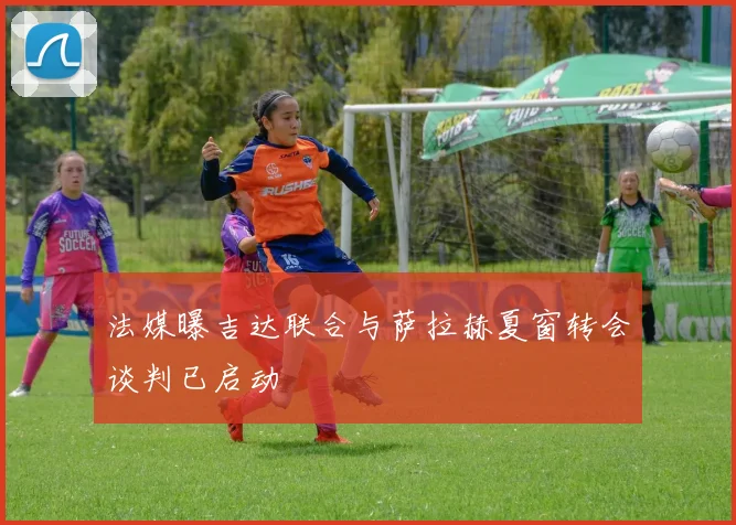 法媒曝吉达联合与萨拉赫夏窗转会谈判已启动