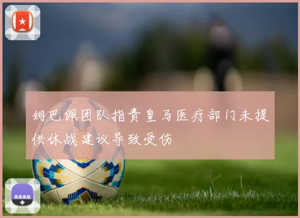 姆巴佩团队指责皇马医疗部门未提供休战建议导致受伤