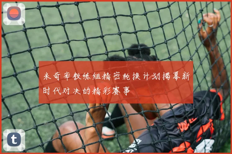 米奇率教练组精密轮换计划揭幕新时代对决的精彩赛事
