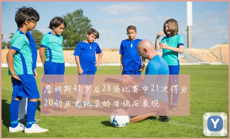 詹姆斯41岁后28场比赛中21次得分20创历史纪录的活化石表现