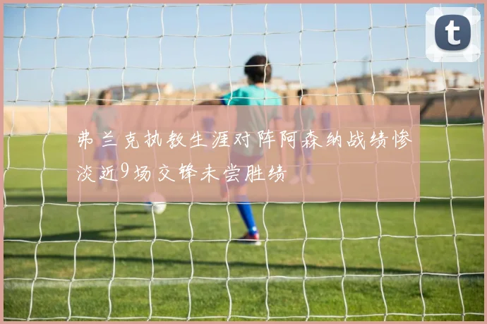 弗兰克执教生涯对阵阿森纳战绩惨淡近9场交锋未尝胜绩