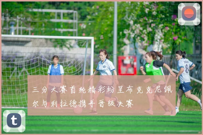 三分大赛首轮精彩纷呈布克克尼佩尔与利拉德携手晋级决赛