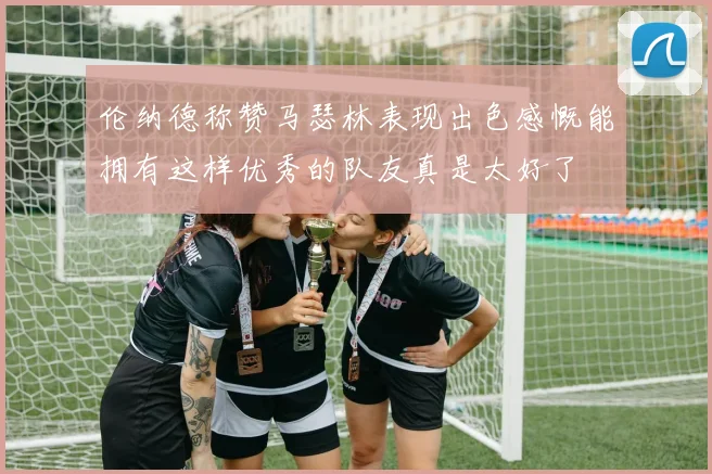 伦纳德称赞马瑟林表现出色感慨能拥有这样优秀的队友真是太好了