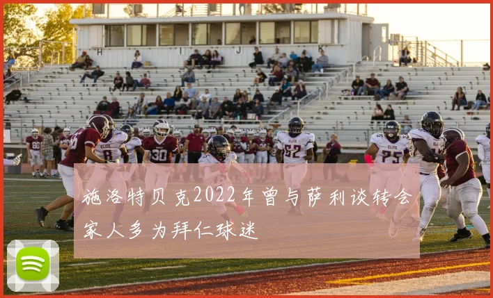 施洛特贝克2022年曾与萨利谈转会家人多为拜仁球迷