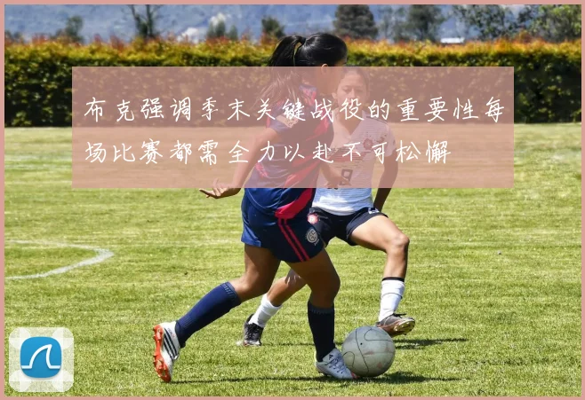 布克强调季末关键战役的重要性每场比赛都需全力以赴不可松懈