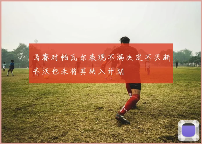 马赛对帕瓦尔表现不满决定不买断齐沃也未将其纳入计划