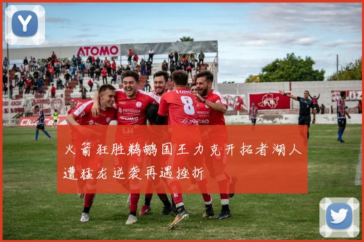 火箭狂胜鹈鹕国王力克开拓者湖人遭猛龙逆袭再遇挫折