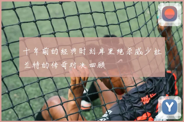 十年前的经典时刻库里绝杀威少杜兰特的传奇对决回顾