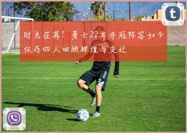时光荏苒！勇士22年夺冠阵容如今仅存四人回顾辉煌与变迁