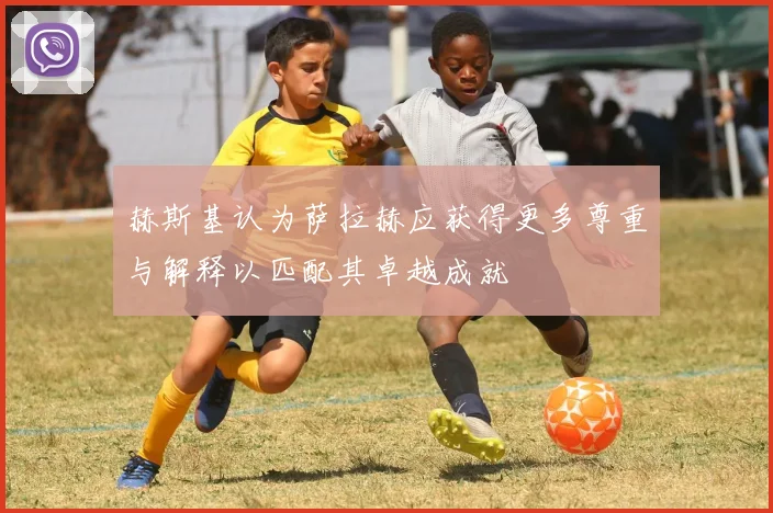赫斯基认为萨拉赫应获得更多尊重与解释以匹配其卓越成就