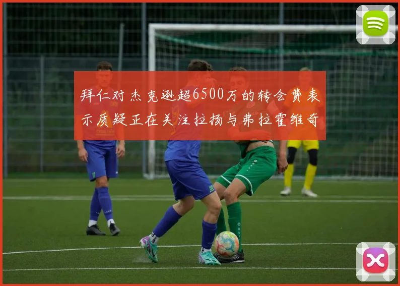 拜仁对杰克逊超6500万的转会费表示质疑正在关注拉扬与弗拉霍维奇