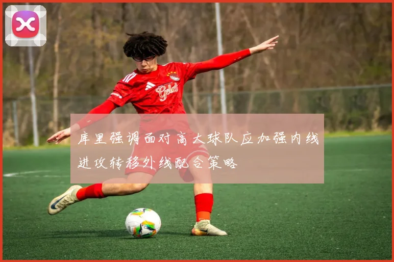 库里强调面对高大球队应加强内线进攻转移外线配合策略