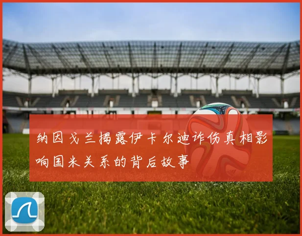 纳因戈兰揭露伊卡尔迪诈伤真相影响国米关系的背后故事