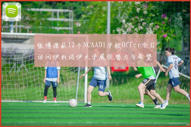 张博源获12个NCAAD1学校Offer今日访问伊利诺伊大学展现潜力与希望
