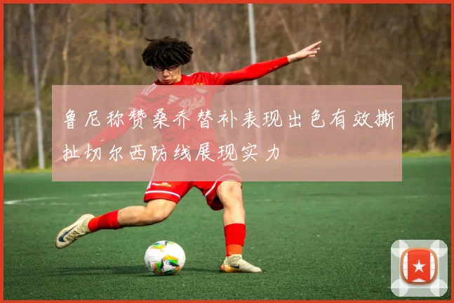 鲁尼称赞桑乔替补表现出色有效撕扯切尔西防线展现实力