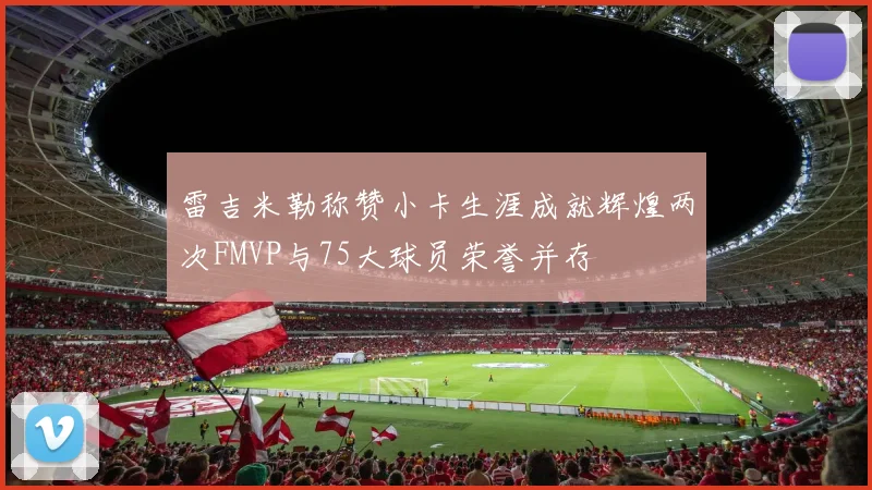 雷吉米勒称赞小卡生涯成就辉煌两次FMVP与75大球员荣誉并存