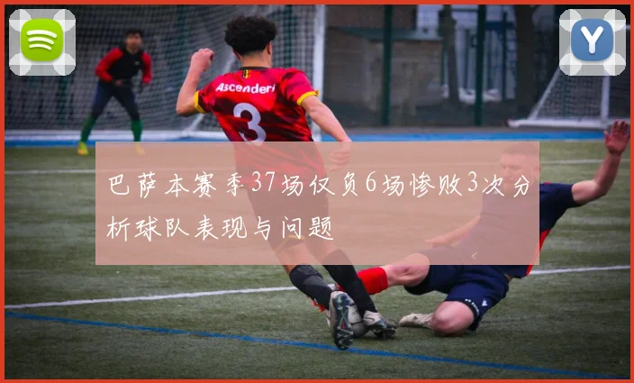 巴萨本赛季37场仅负6场惨败3次分析球队表现与问题