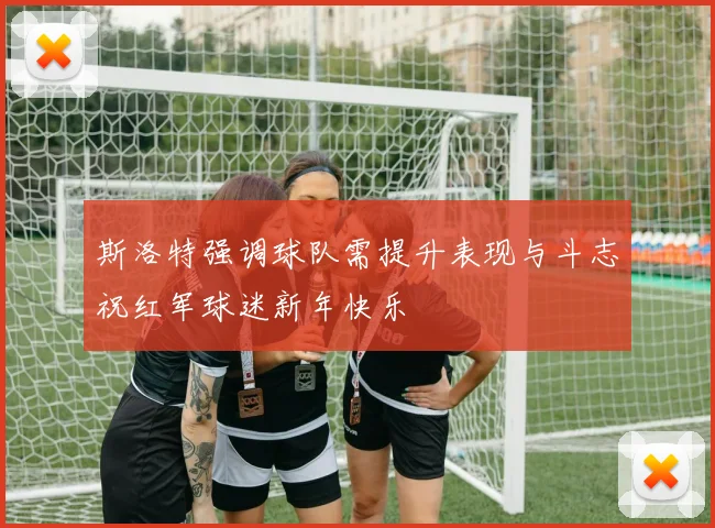 斯洛特强调球队需提升表现与斗志祝红军球迷新年快乐