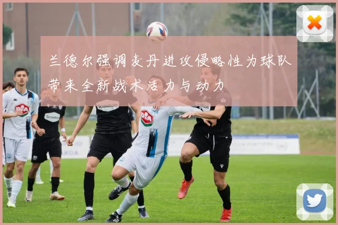 兰德尔强调麦丹进攻侵略性为球队带来全新战术活力与动力