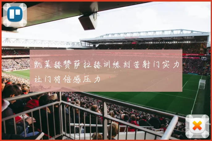 凯莱赫赞萨拉赫训练刻苦射门实力让门将倍感压力