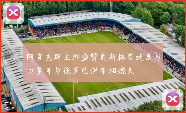 阿贾克斯主帅盛赞奥斯梅恩速度与力量可与德罗巴伊布相媲美