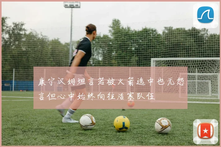 康宁汉姆坦言若被火箭选中也无怨言但心中始终向往活塞队伍