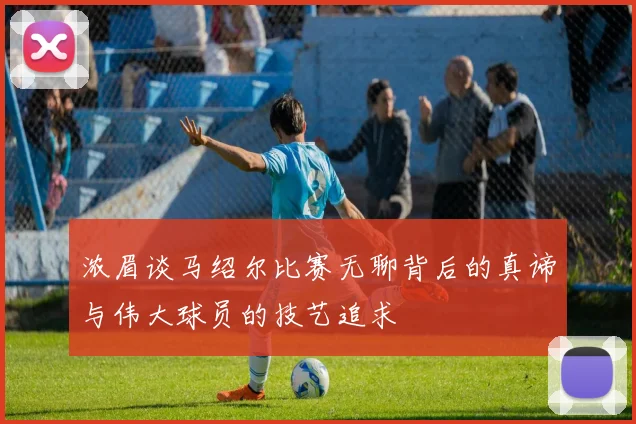 浓眉谈马绍尔比赛无聊背后的真谛与伟大球员的技艺追求