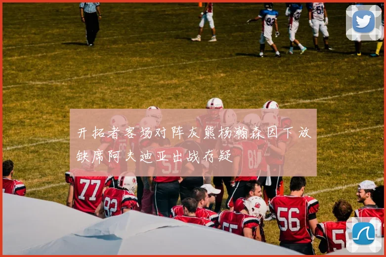 开拓者客场对阵灰熊杨瀚森因下放缺席阿夫迪亚出战存疑