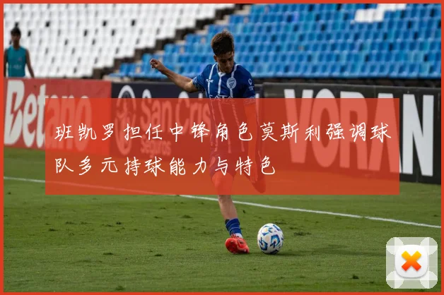 班凯罗担任中锋角色莫斯利强调球队多元持球能力与特色