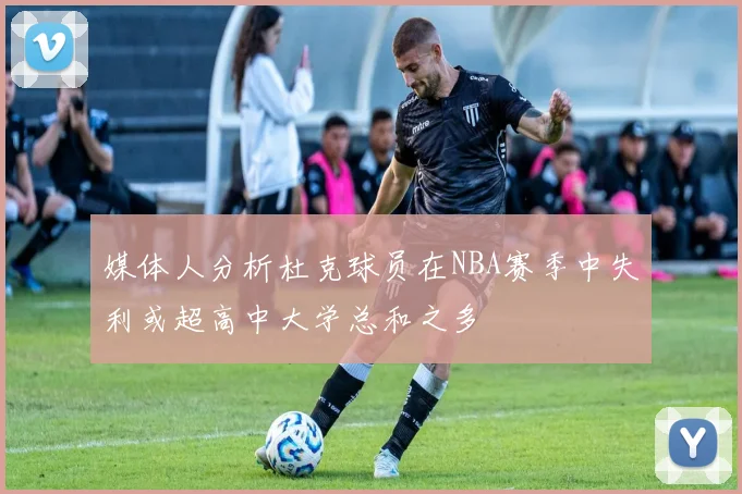 媒体人分析杜克球员在NBA赛季中失利或超高中大学总和之多