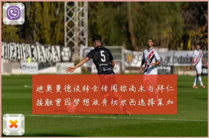 迪奥曼德谈转会传闻称尚未与拜仁接触曾因梦想放弃切尔西选择莱加内斯