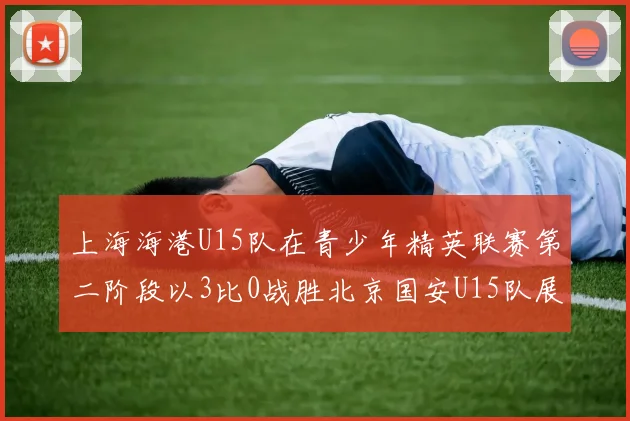上海海港U15队在青少年精英联赛第二阶段以3比0战胜北京国安U15队展现强劲实力