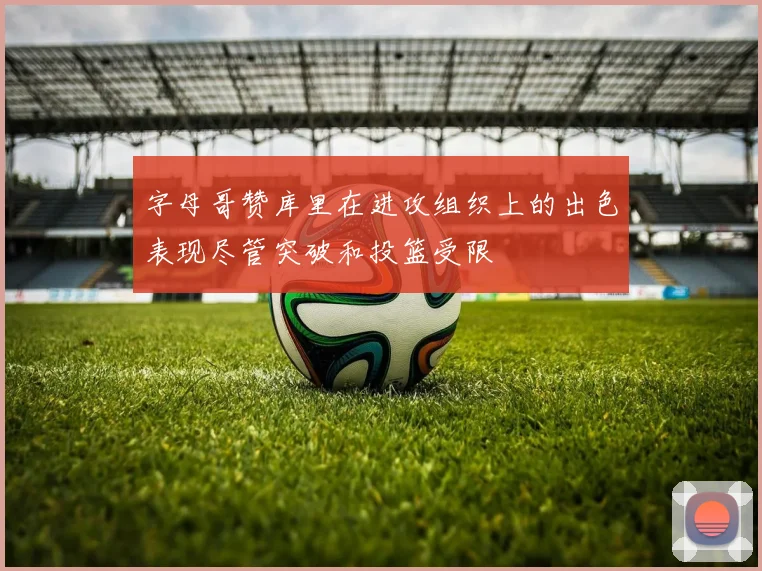 字母哥赞库里在进攻组织上的出色表现尽管突破和投篮受限
