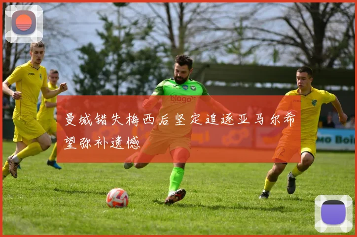 曼城错失梅西后坚定追逐亚马尔希望弥补遗憾
