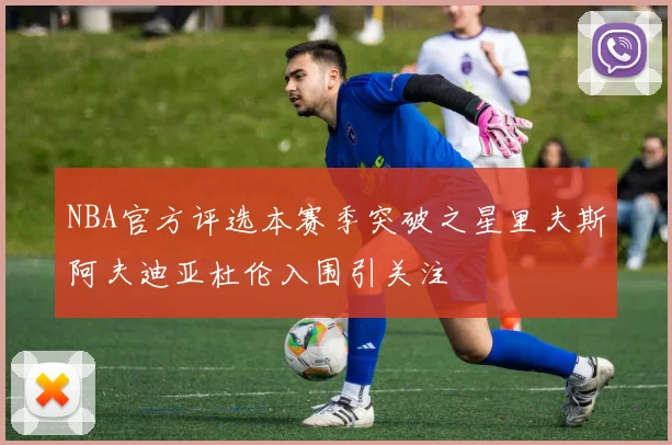 NBA官方评选本赛季突破之星里夫斯阿夫迪亚杜伦入围引关注
