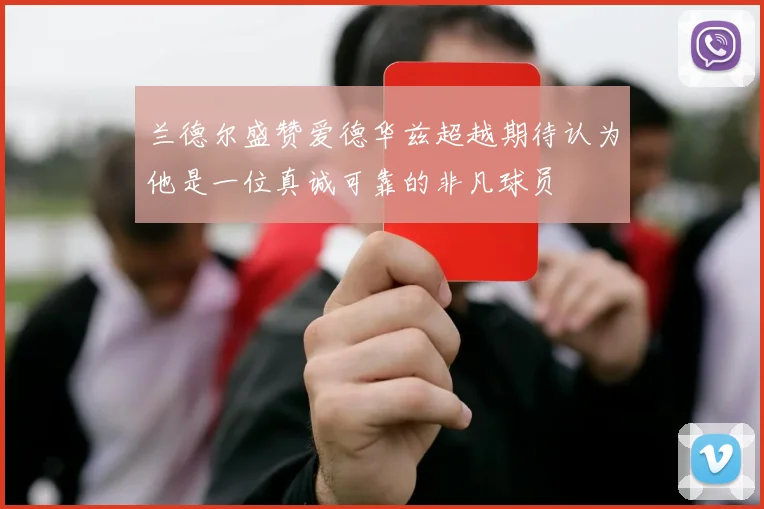 兰德尔盛赞爱德华兹超越期待认为他是一位真诚可靠的非凡球员