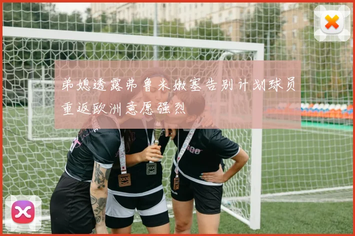 弟媳透露弗鲁米嫩塞告别计划球员重返欧洲意愿强烈