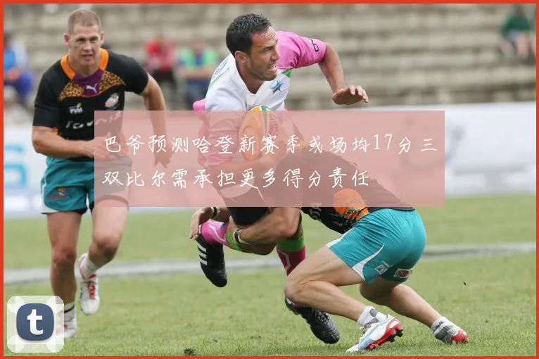 巴爷预测哈登新赛季或场均17分三双比尔需承担更多得分责任