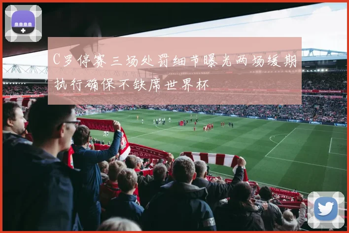 C罗停赛三场处罚细节曝光两场缓期执行确保不缺席世界杯