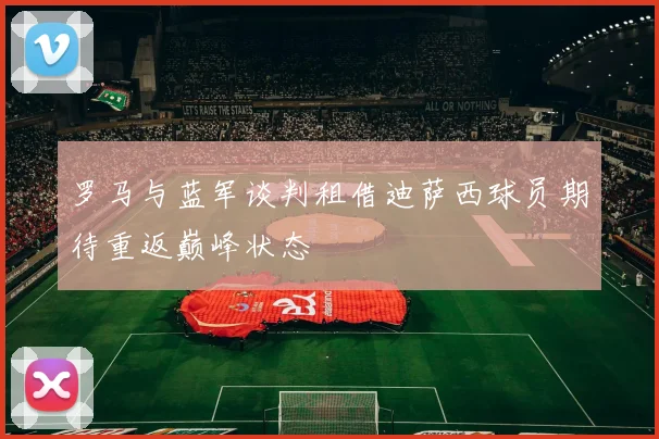 罗马与蓝军谈判租借迪萨西球员期待重返巅峰状态
