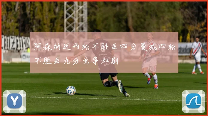 阿森纳近两轮不胜丢四分曼城四轮不胜丢九分竞争加剧