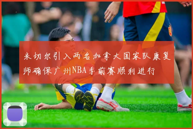 米切尔引入两名加拿大国家队康复师确保广州NBA季前赛顺利进行