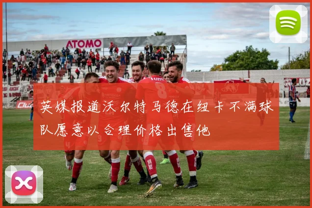 英媒报道沃尔特马德在纽卡不满球队愿意以合理价格出售他