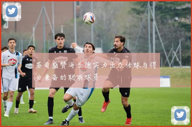 芬奇盛赞海兰德实力出众传球与得分兼备的聪明球员